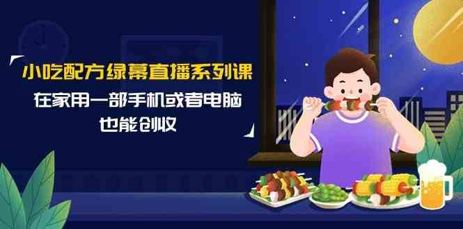 小吃配方绿幕直播系列课，在家用一部手机或者电脑也能创收（14节课）-问小徐资源库