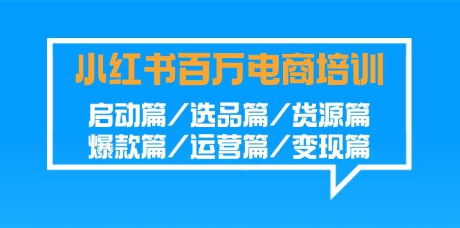 小红书百万电商培训班：启动篇/选品篇/货源篇/爆款篇/运营篇/变现篇-问小徐资源库