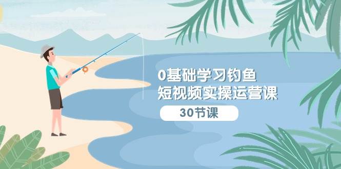 0基础学习钓鱼短视频实操运营课：认知篇/定位篇/工具篇/内容篇/运营篇-问小徐资源库