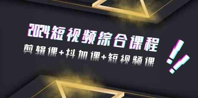 2024短视频综合课程，剪辑课+抖加课+短视频课（48节）-问小徐资源库