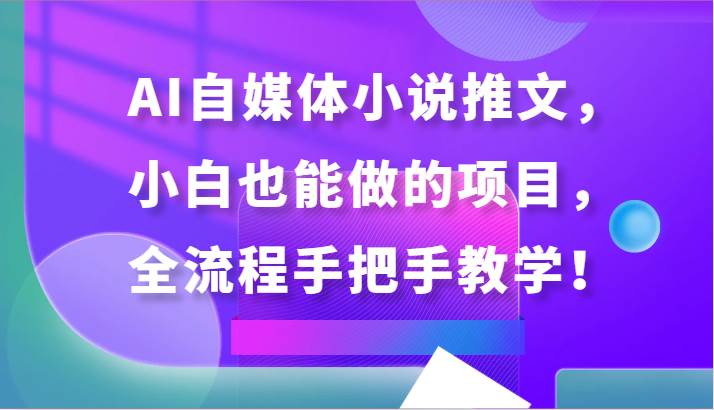 AI自媒体小说推文，小白也能做的项目，全流程手把手教学！-问小徐资源库