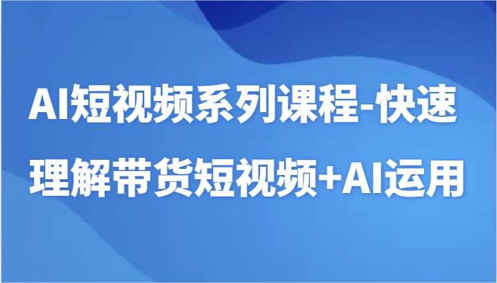 AI短视频系列课程-快速理解带货短视频+AI工具短视频运用-问小徐资源库