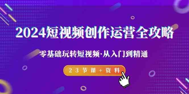 2024短视频创作运营全攻略，零基础玩转短视频·从入门到精通-23节课+资料-问小徐资源库