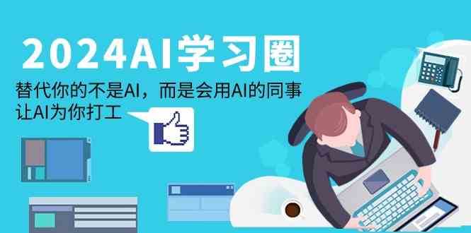 2024AI学习圈：替代你的不是AI，而是会用AI的同事，让AI为你打工-问小徐资源库