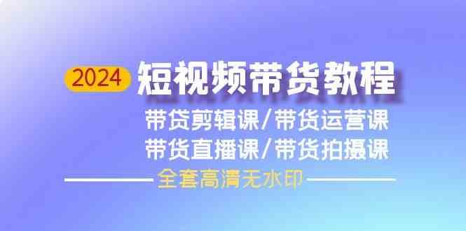 2024短视频带货教程-剪辑课+运营课+直播课+拍摄课-问小徐资源库