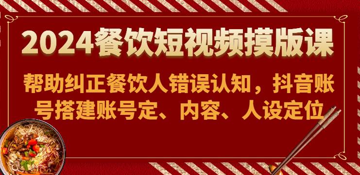 2024餐饮短视频摸版课-帮助纠正餐饮人错误认知，抖音账号搭建账号定、内容、人设定位-问小徐资源库