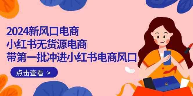 2024新风口电商，小红书无货源电商，带第一批冲进小红书电商风口（32节）-问小徐资源库