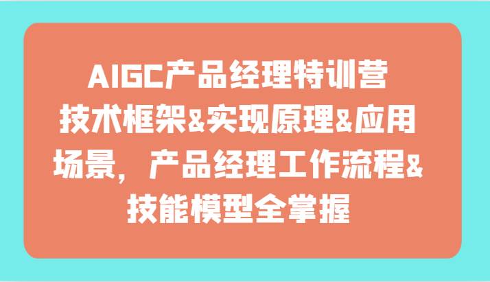 AIGC产品经理特训营-技术框架、实现原理、应用场景、工作流程、技能模型全掌握！-问小徐资源库