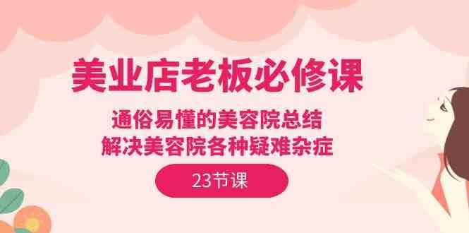 美业店老板必修课：通俗易懂的美容院总结，解决美容院各种疑难杂症（23节）-问小徐资源库