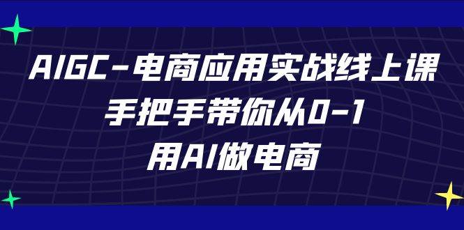 AIGC电商应用实战线上课，手把手带你从0-1，用AI做电商（更新39节课）-问小徐资源库