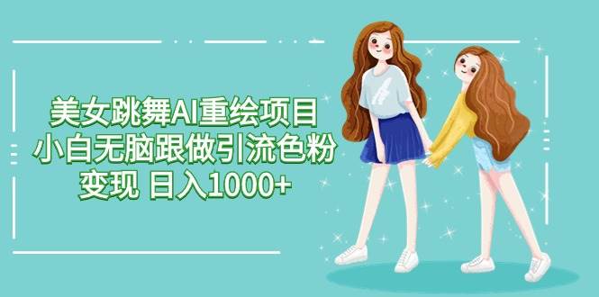 美女跳舞AI重绘项目 小白无脑跟做引流色粉变现 日入1000+-问小徐资源库