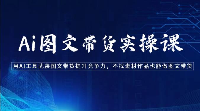 Ai图文带货实操课-用AI工具武装图文带货提升竞争力，不找素材作品也能做图文带货-问小徐资源库