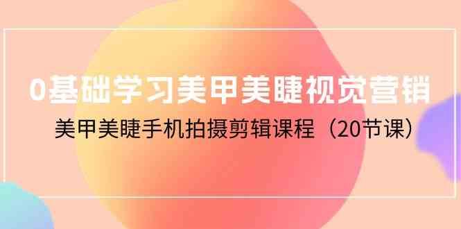 0基础学习美甲美睫视觉营销，美甲美睫手机拍摄剪辑课程（20节课）-问小徐资源库
