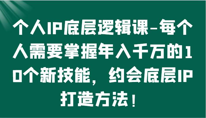 个人IP底层逻辑-掌握年入千万的10个新技能，约会底层IP的打造方法！-问小徐资源库