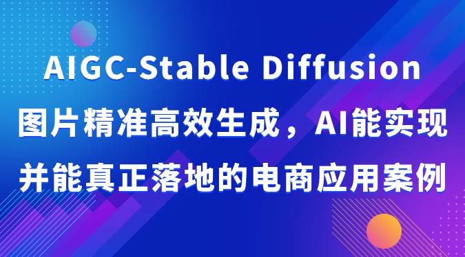 AIGC-Stable Diffusion图片精准高效生成，AI能实现并能真正落地的电商应用案例-问小徐资源库