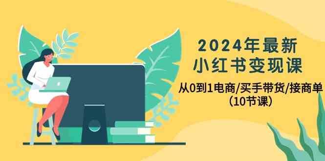 2024年最新小红书变现课，从0到1电商/买手带货/接商单（10节课）-问小徐资源库