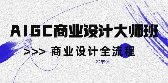 AIGC商业设计大师班，商业设计全流程（22节课）-问小徐资源库