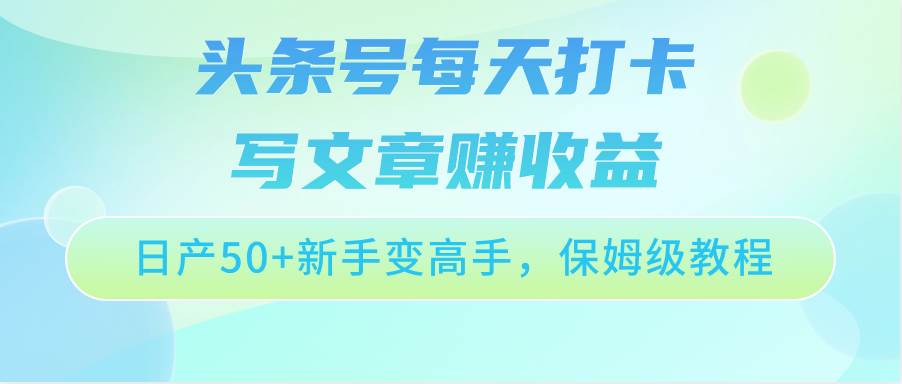 头条号每天打卡写文章赚收益，日产50+新手变高手，保姆级教程-问小徐资源库