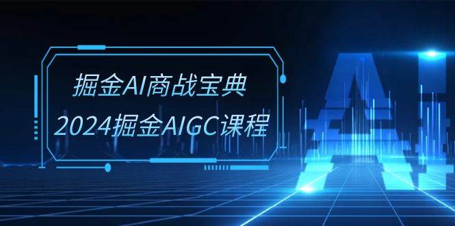 掘金AI商战宝典系统班：2024掘金AIGC课程（30节视频课）-问小徐资源库