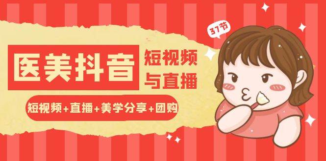 玩转医美抖音短视频与直播：短视频+直播+美学分享+团购（37节）-问小徐资源库