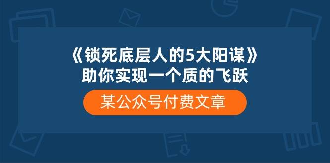 某公众号付费文章《锁死底层人的5大阳谋》助你实现一个质的飞跃-问小徐资源库
