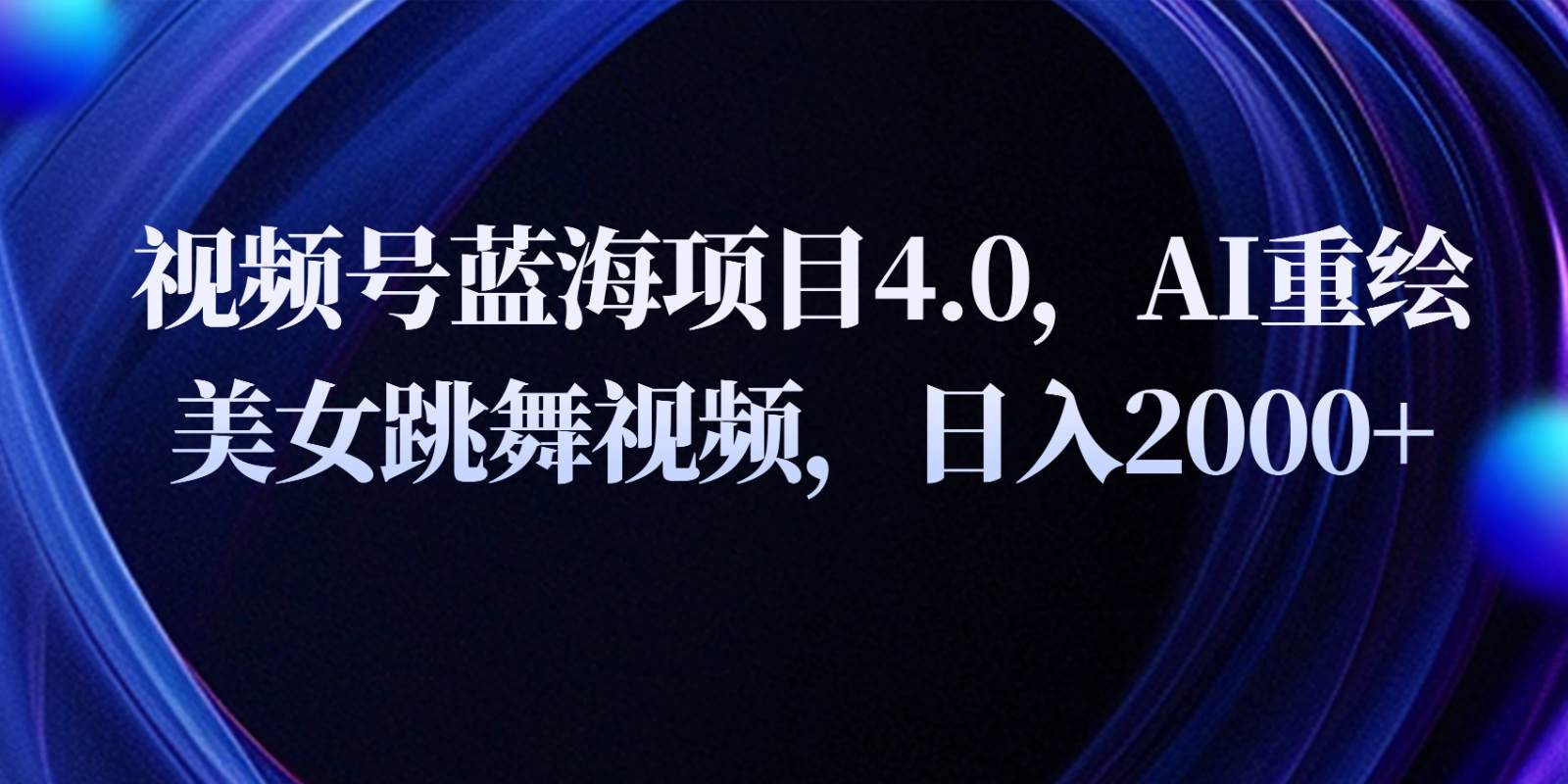 视频号蓝海项目4.0和拓展玩法，AI重绘美女跳舞视频，日入2000+-问小徐资源库