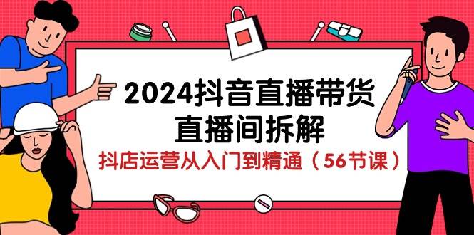 2024抖音直播带货直播间拆解：抖店运营从入门到精通（56节课）-问小徐资源库