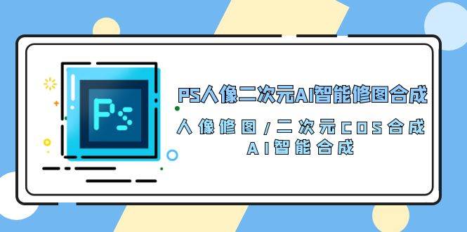 PS人像二次元AI智能修图 合成 人像修图/二次元 COS合成/AI 智能合成（119节完整版）-问小徐资源库