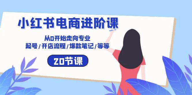 小红书电商进阶课：从0开始走向专业 起号/开店流程/爆款笔记/等等（20节）-问小徐资源库