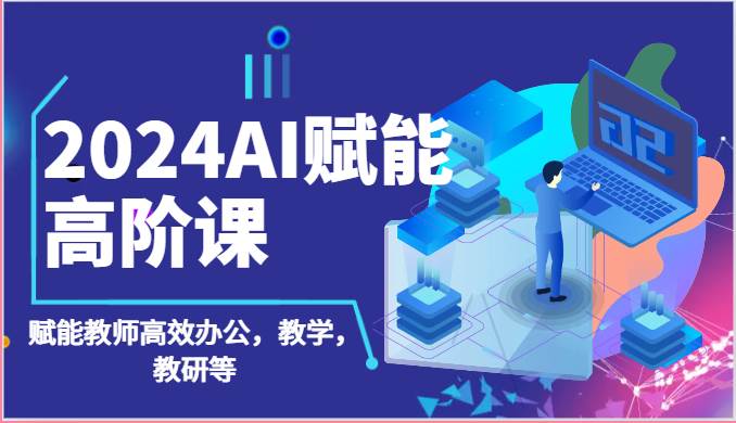 2024AI赋能高阶课：AI赋能教师高效办公，教学，教研等（87节）-问小徐资源库