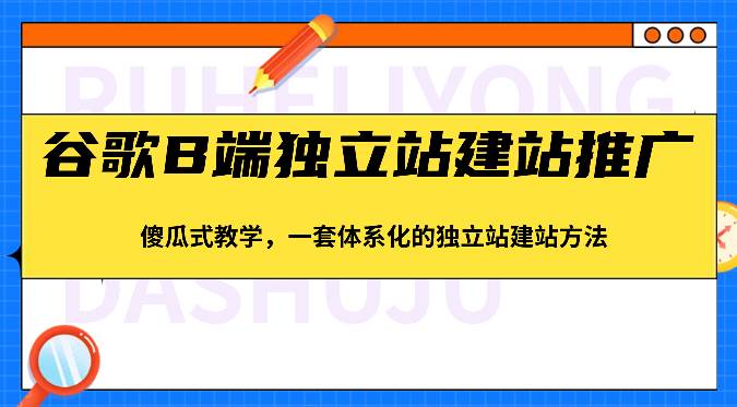 谷歌B端独立站建站推广，傻瓜式教学，一套体系化的独立站建站方法（83节）-问小徐资源库