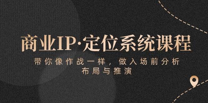 商业IP·定位系统课程：带你像作战一样，做入场前分析，布局与推演-问小徐资源库