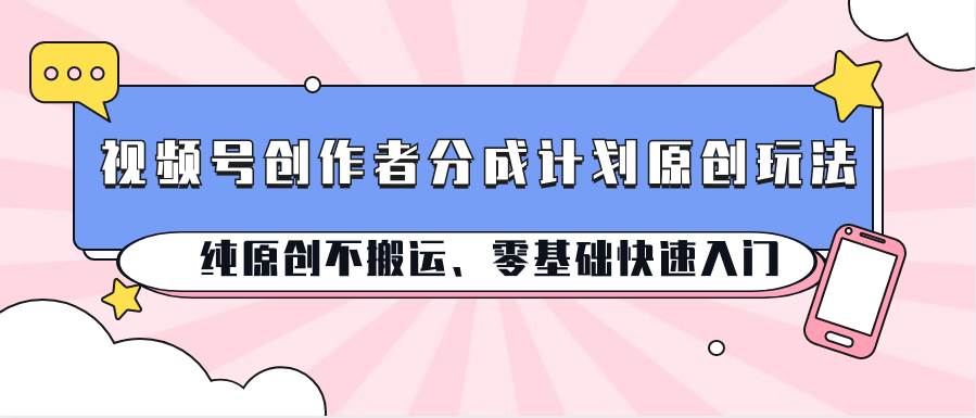 视频号创作者分成计划原创玩法；纯原创不搬运、零基础快速入门-问小徐资源库