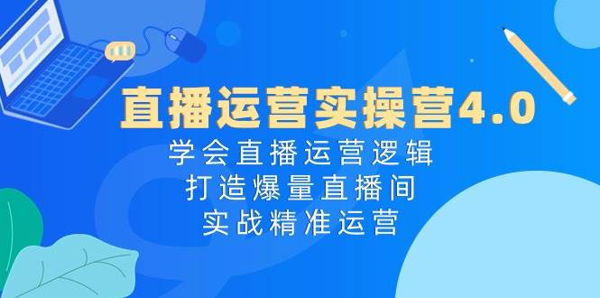 直播运营实操营4.0：学会直播运营逻辑打造爆量直播间，实战精准运营-问小徐资源库