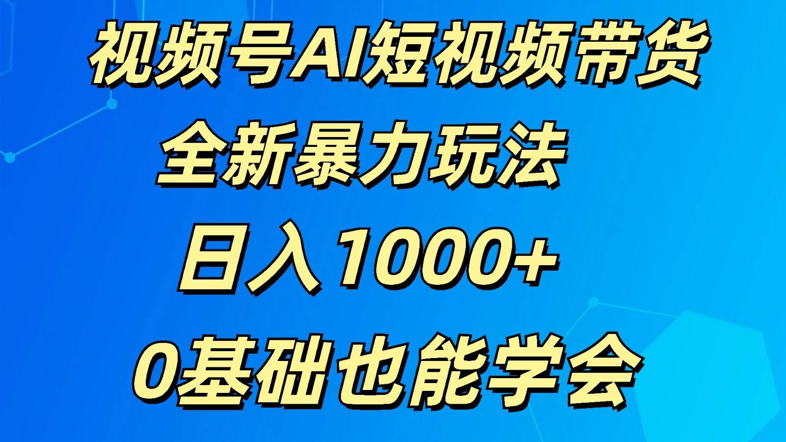 视频号AI短视频带货掘金计划全新暴力玩法    日入1000+  0基础也能学会-问小徐资源库