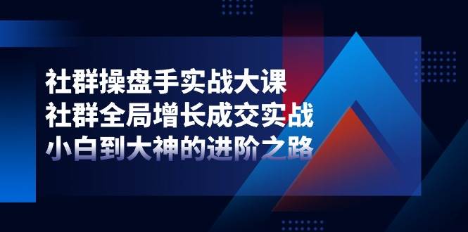 社群操盘手实战大课：社群全局增长成交实战，小白到大神的进阶之路-问小徐资源库