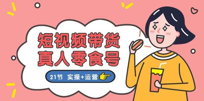 短视频带货&真人零食号：更全面的零食带货教程（实操+运营）-问小徐资源库
