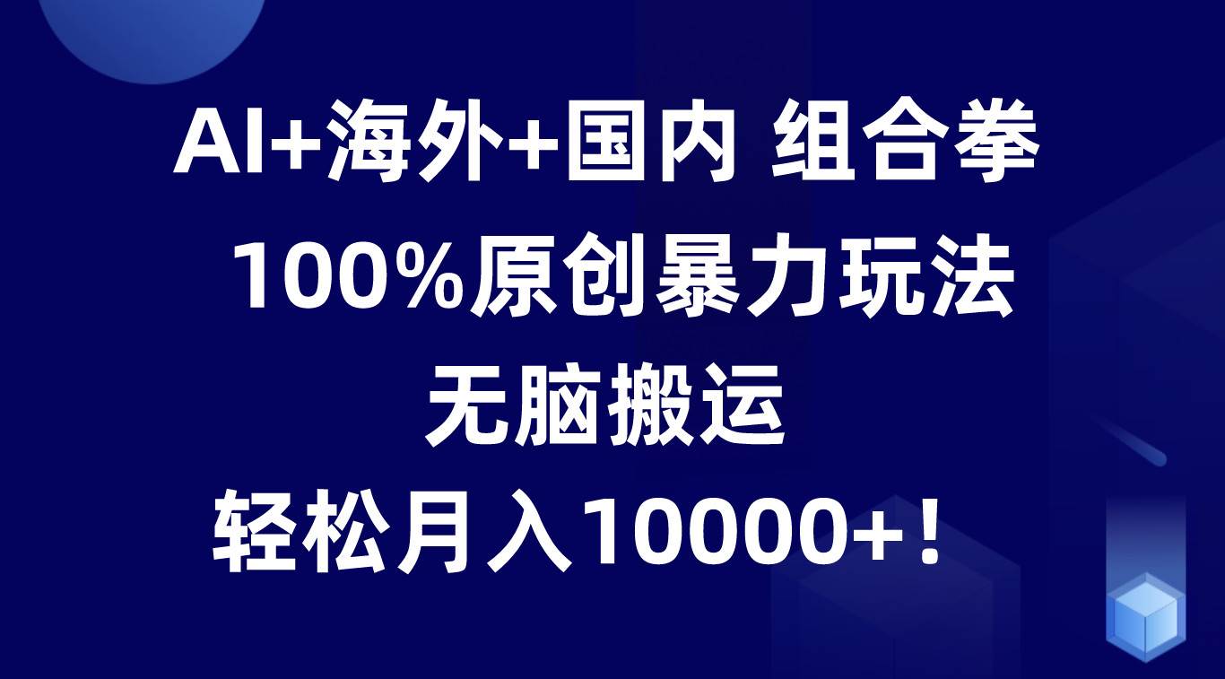AI+海外+国内组合拳，100%原创暴力玩法，无脑搬运，轻松月入10000+！-问小徐资源库
