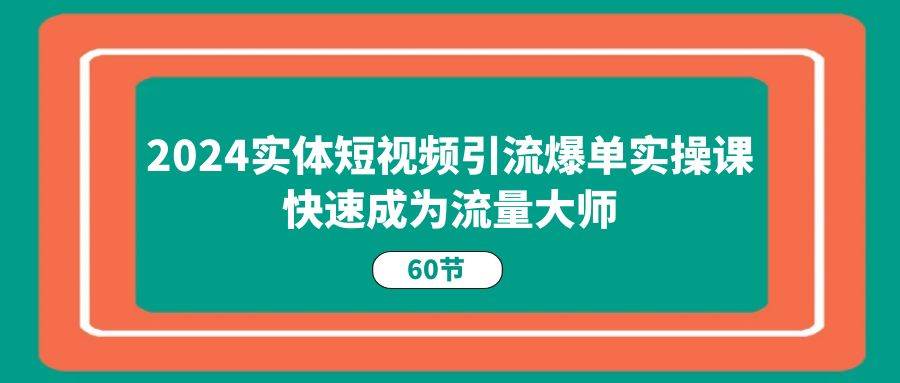 2024实体短视频引流爆单实操课，快速成为流量大师（60节）-问小徐资源库