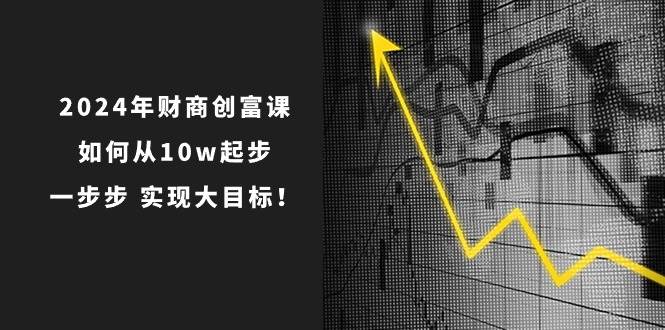 2024年财商创富课：如何从10w起步，一步步实现大目标！（7节完整版）-问小徐资源库