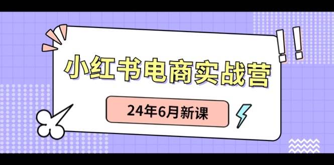 小红书电商实战营：小红书笔记带货和无人直播，24年6月新课-问小徐资源库