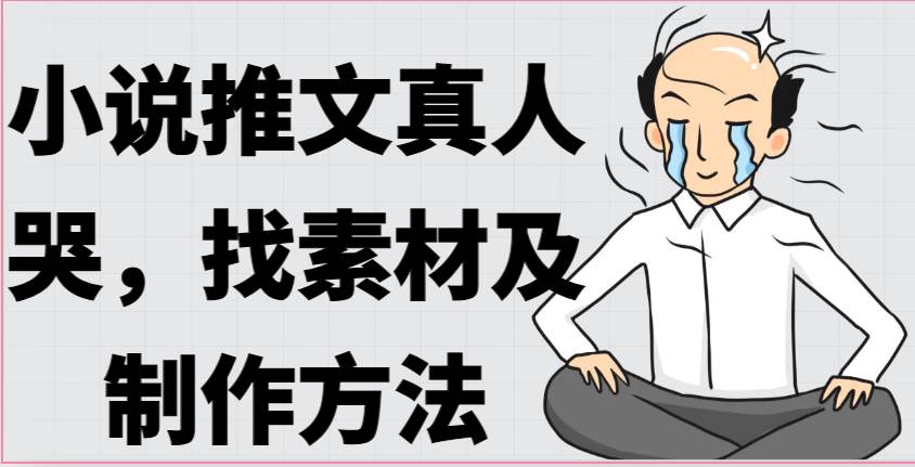 小说推文真人出镜哭，找素材及制作方法-问小徐资源库