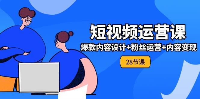 0基础学习短视频运营全套实战课，爆款内容设计+粉丝运营+内容变现(28节)-问小徐资源库