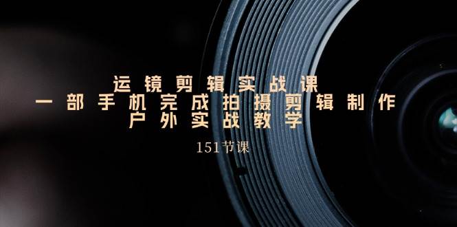 手机运镜剪辑实操课，户外拍摄剪辑制作实战（151节课）-问小徐资源库