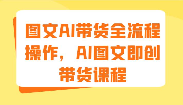 图文AI带货全流程操作，AI图文即创带货课程（9节）-问小徐资源库
