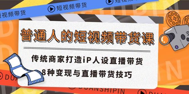 普通人的短视频带货课 传统商家打造iP人设直播带货 8种变现与直播带货技巧-问小徐资源库