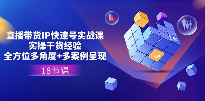 直播带货IP快速号实战课，实操干货经验+全方位多角度+多案例呈现(18节)-问小徐资源库