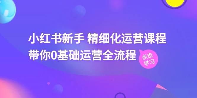 小红书新手精细化运营课程，带你0基础运营全流程（42节视频课）-问小徐资源库