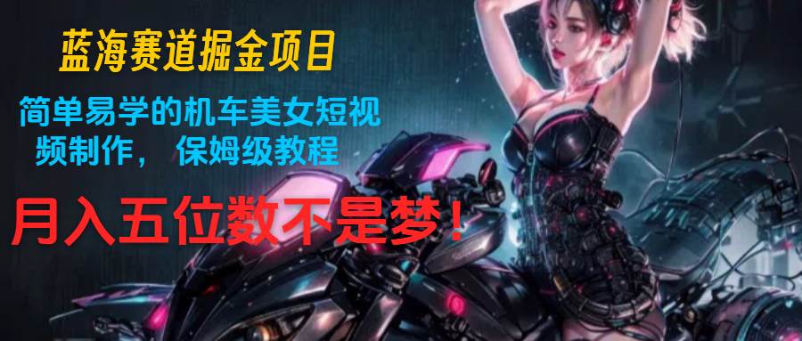 蓝海赛道掘金项目：简单易学的机车美女短视频制作， 保姆级教程，月入五位数不是梦-问小徐资源库