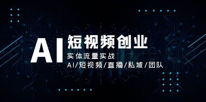 AI短视频创业，实体流量实战，AI/短视频/直播/私域/团队-问小徐资源库